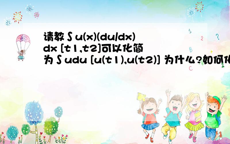 请教∫u(x)(du/dx)dx [t1,t2]可以化简为∫udu [u(t1),u(t2)] 为什么?如何化简的,