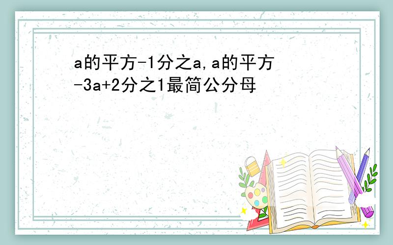 a的平方-1分之a,a的平方-3a+2分之1最简公分母