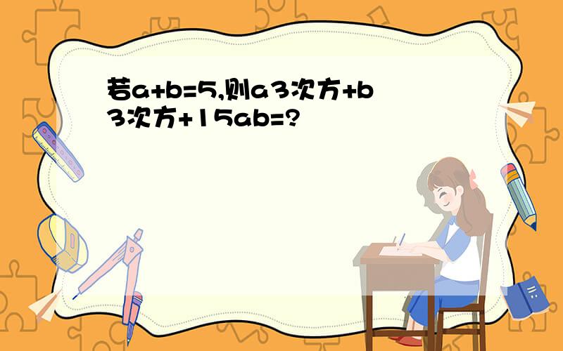 若a+b=5,则a3次方+b3次方+15ab=?