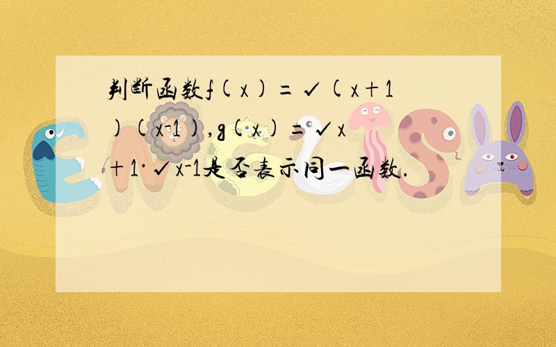 判断函数f(x)=√(x+1)(x-1),g(x)=√x+1·√x-1是否表示同一函数.