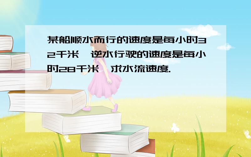 某船顺水而行的速度是每小时32千米,逆水行驶的速度是每小时28千米,求水流速度.