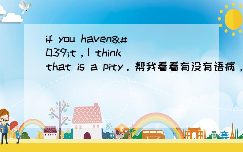 if you haven't，I think that is a pity。帮我看看有没有语病，拜托