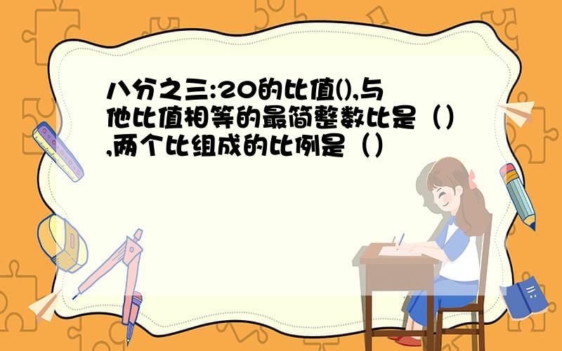 八分之三:20的比值(),与他比值相等的最简整数比是（）,两个比组成的比例是（）