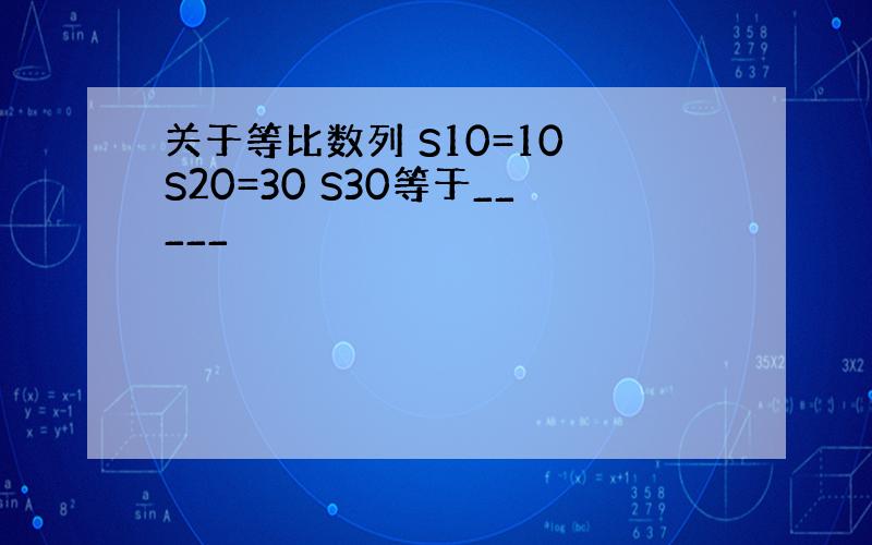 关于等比数列 S10=10 S20=30 S30等于_____