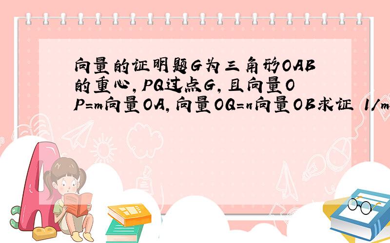 向量的证明题G为三角形OAB的重心,PQ过点G,且向量OP=m向量OA,向量OQ=n向量OB求证 1/m + 1/n =