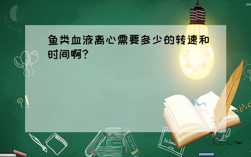 鱼类血液离心需要多少的转速和时间啊?