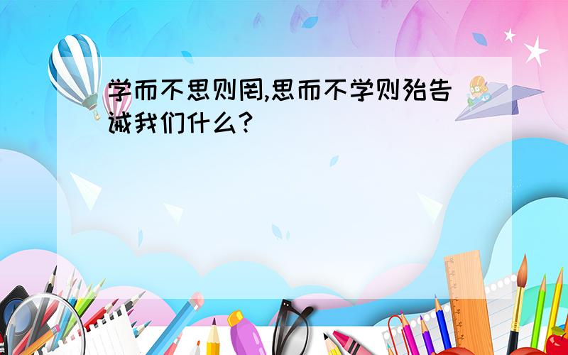 学而不思则罔,思而不学则殆告诫我们什么?