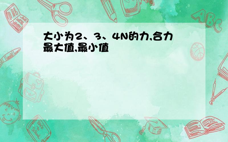 大小为2、3、4N的力,合力最大值,最小值