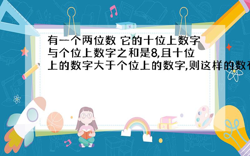 有一个两位数 它的十位上数字与个位上数字之和是8,且十位上的数字大于个位上的数字,则这样的数有（ ）个?