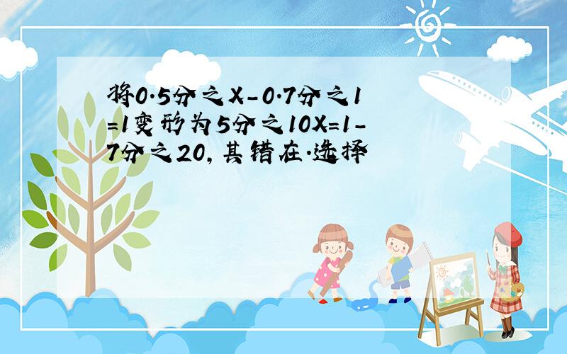 将0.5分之X-0.7分之1=1变形为5分之10X=1-7分之20,其错在.选择