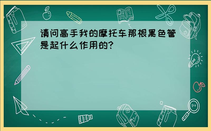 请问高手我的摩托车那根黑色管是起什么作用的?