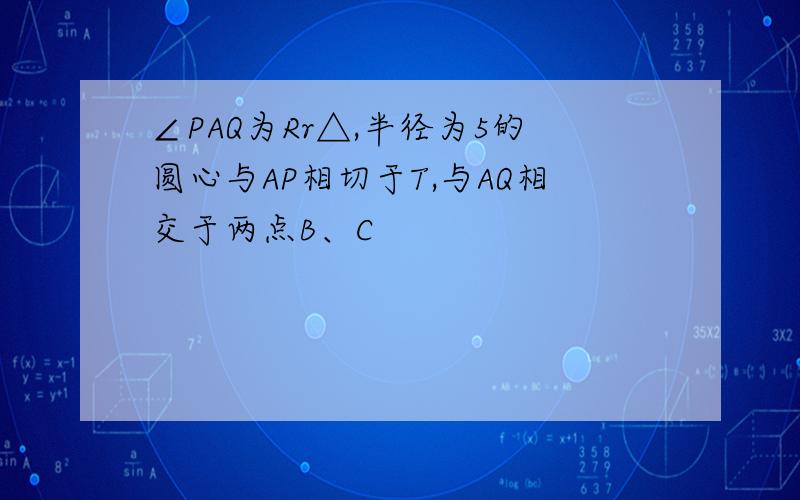 ∠PAQ为Rr△,半径为5的圆心与AP相切于T,与AQ相交于两点B、C