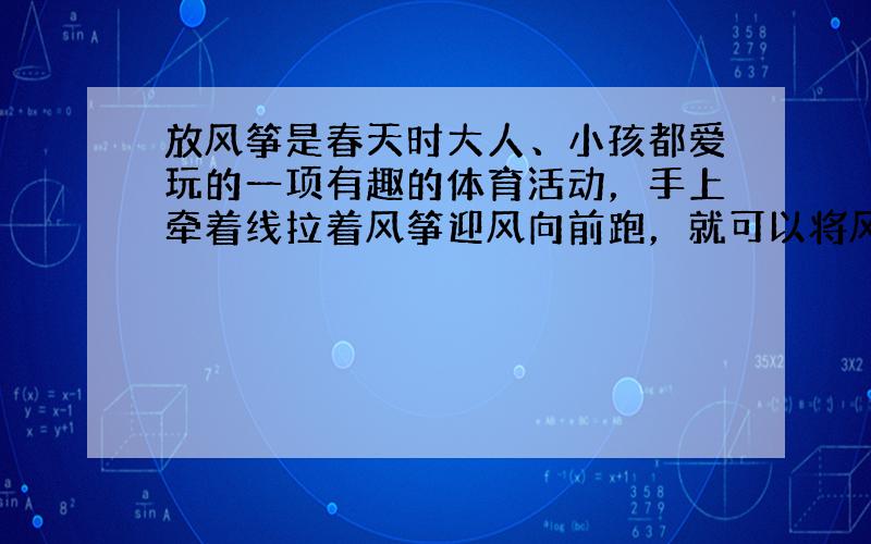 放风筝是春天时大人、小孩都爱玩的一项有趣的体育活动，手上牵着线拉着风筝迎风向前跑，就可以将风筝放飞到高处，有一个小朋友将