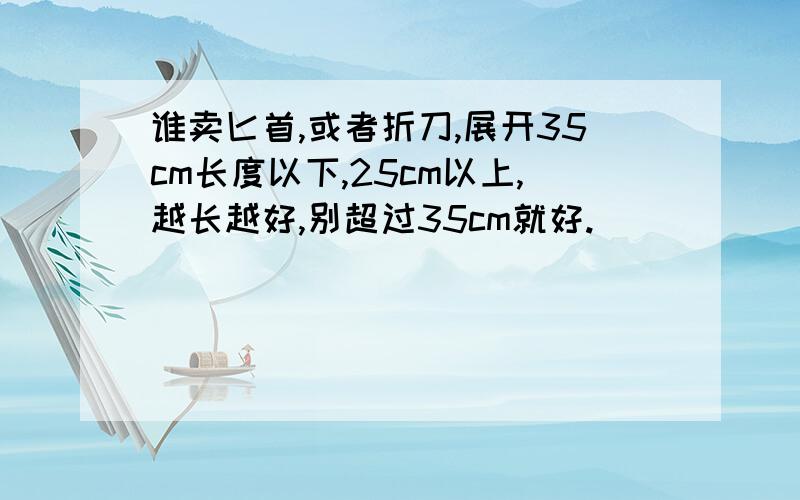 谁卖匕首,或者折刀,展开35cm长度以下,25cm以上,越长越好,别超过35cm就好.