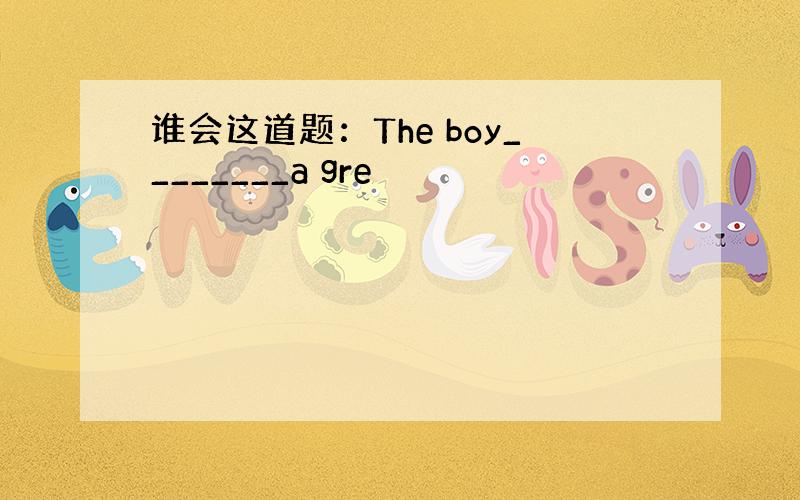 谁会这道题：The boy________a gre