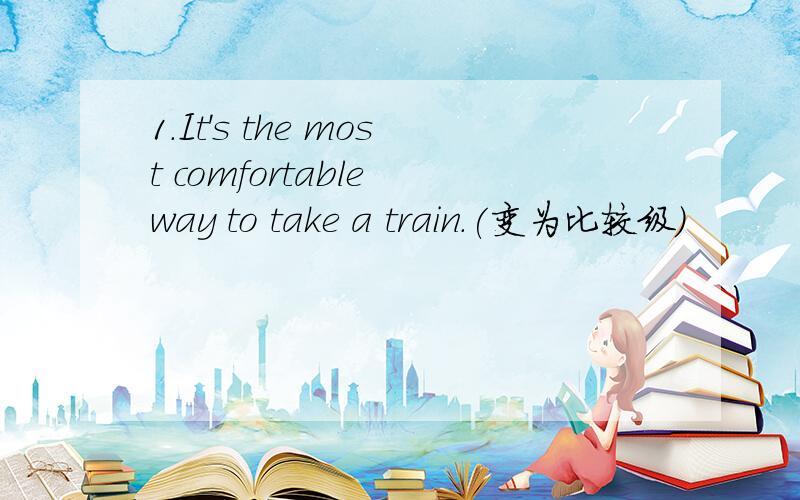 1.It's the most comfortable way to take a train.(变为比较级)