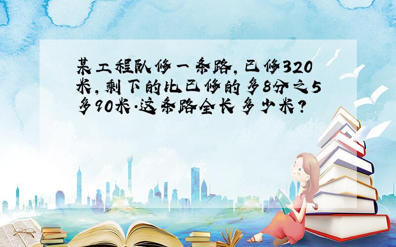 某工程队修一条路,已修320米,剩下的比已修的多8分之5多90米.这条路全长多少米?