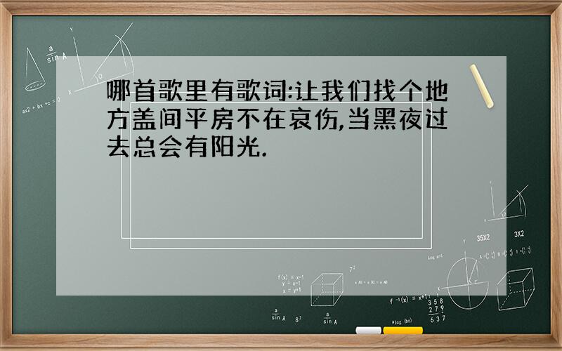 哪首歌里有歌词:让我们找个地方盖间平房不在哀伤,当黑夜过去总会有阳光.