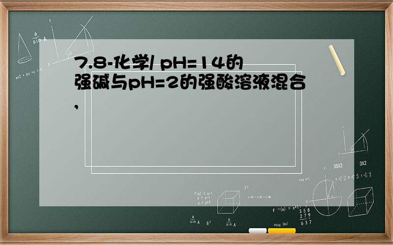 7.8-化学/ pH=14的强碱与pH=2的强酸溶液混合,