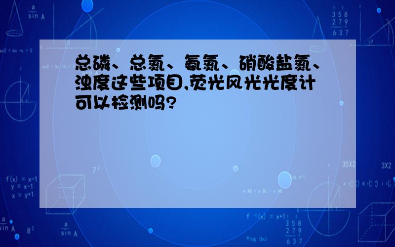 总磷、总氮、氨氮、硝酸盐氮、浊度这些项目,荧光风光光度计可以检测吗?