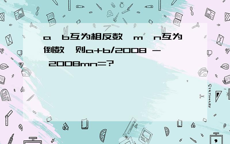 a,b互为相反数,m,n互为倒数,则a+b/2008 - 2008mn=?