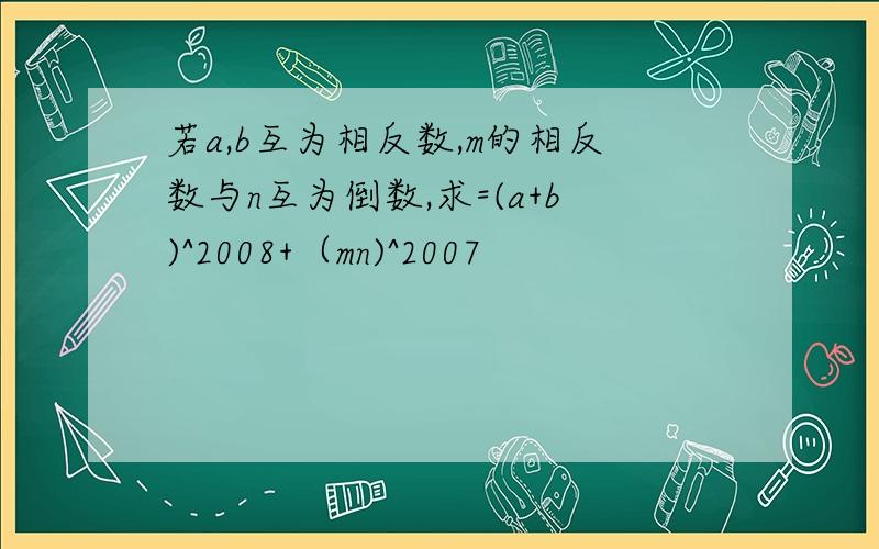 若a,b互为相反数,m的相反数与n互为倒数,求=(a+b)^2008+（mn)^2007