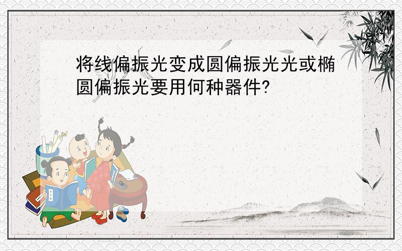 将线偏振光变成圆偏振光光或椭圆偏振光要用何种器件?