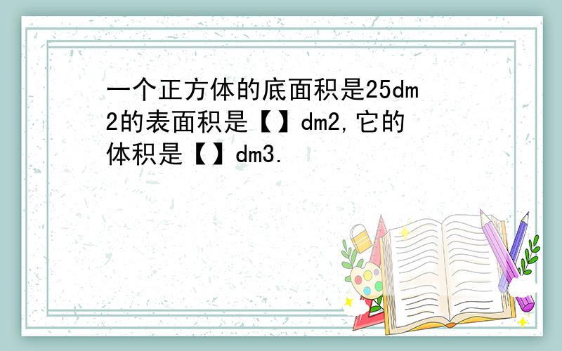 一个正方体的底面积是25dm2的表面积是【】dm2,它的体积是【】dm3.