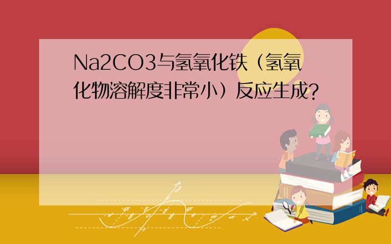 Na2CO3与氢氧化铁（氢氧化物溶解度非常小）反应生成?