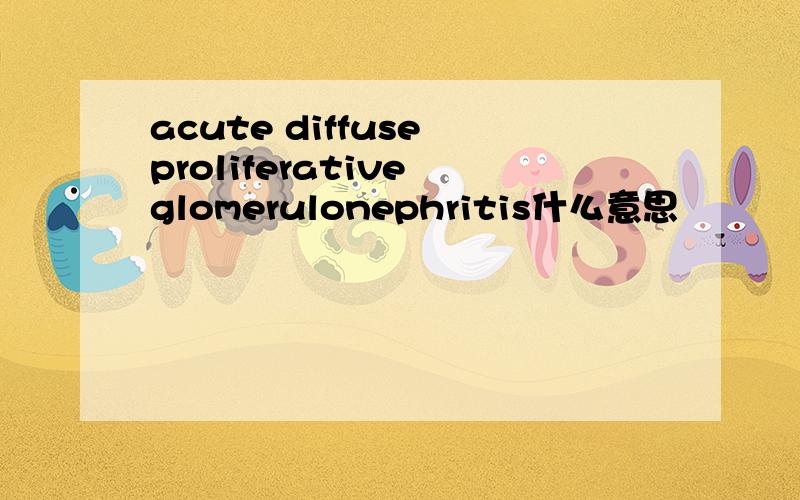 acute diffuse proliferative glomerulonephritis什么意思