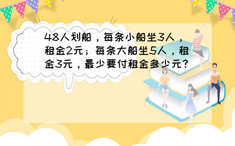 48人划船，每条小船坐3人，租金2元；每条大船坐5人，租金3元，最少要付租金多少元？