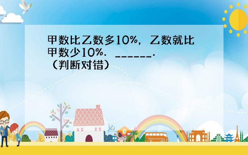 甲数比乙数多10%，乙数就比甲数少10%．______．（判断对错）