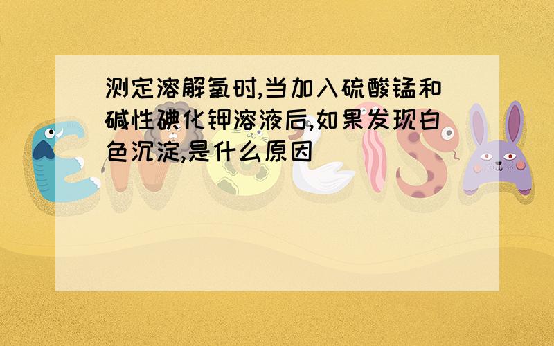 测定溶解氧时,当加入硫酸锰和碱性碘化钾溶液后,如果发现白色沉淀,是什么原因