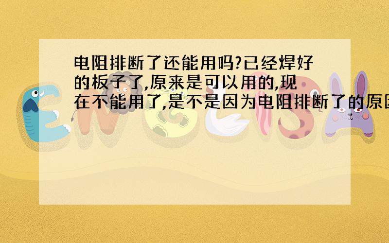 电阻排断了还能用吗?已经焊好的板子了,原来是可以用的,现在不能用了,是不是因为电阻排断了的原因啊?请楼下的弟兄们帮忙!