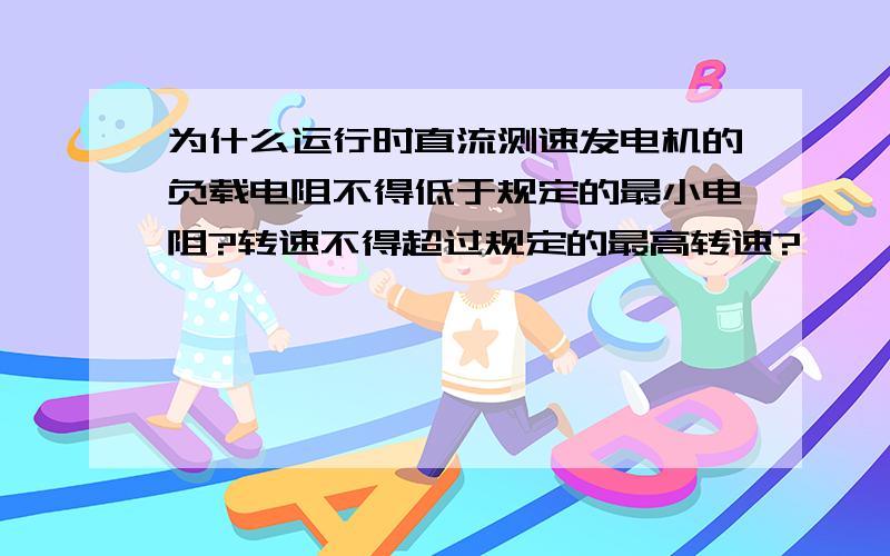 为什么运行时直流测速发电机的负载电阻不得低于规定的最小电阻?转速不得超过规定的最高转速?