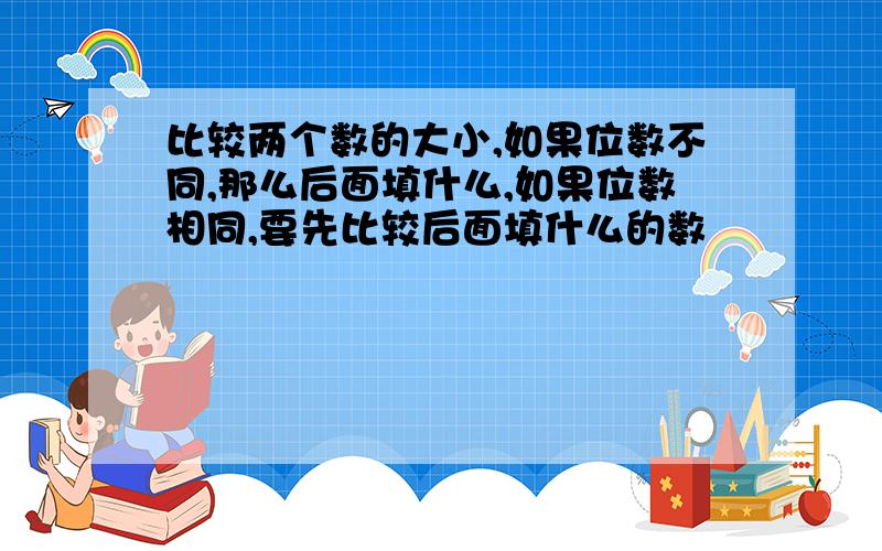 比较两个数的大小,如果位数不同,那么后面填什么,如果位数相同,要先比较后面填什么的数