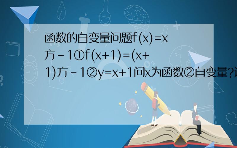 函数的自变量问题f(x)=x方-1①f(x+1)=(x+1)方-1②y=x+1问x为函数②自变量?还是y为函数②自变量?