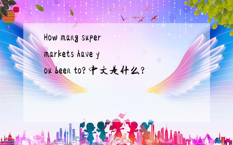 How mang supermarkets have you been to?中文是什么?