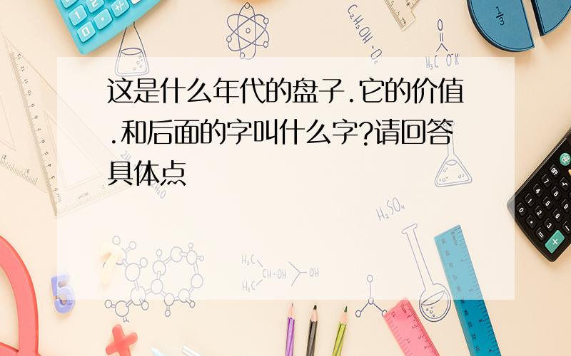 这是什么年代的盘子.它的价值.和后面的字叫什么字?请回答具体点