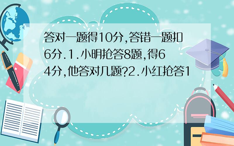 答对一题得10分,答错一题扣6分.1.小明抢答8题,得64分,他答对几题?2.小红抢答1