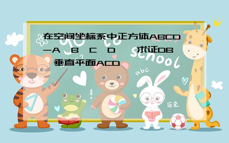 在空间坐标系中正方体ABCD-A′B′C′D′,求证DB′垂直平面ACD′