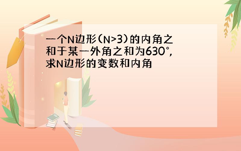 一个N边形(N>3)的内角之和于某一外角之和为630°,求N边形的变数和内角