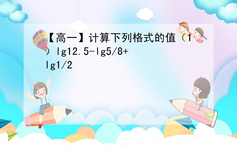 【高一】计算下列格式的值（1）lg12.5-lg5/8+lg1/2