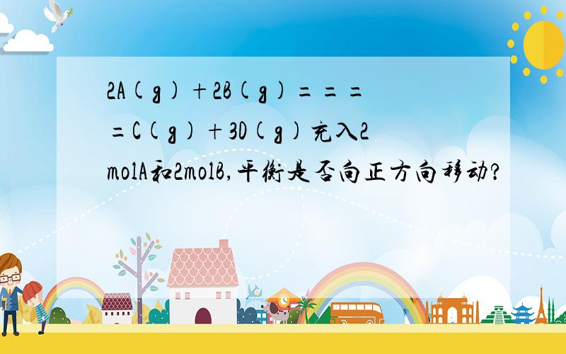 2A(g)+2B(g)====C(g)+3D(g)充入2molA和2molB,平衡是否向正方向移动?