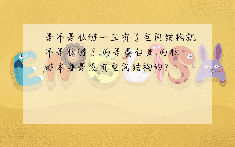 是不是肽链一旦有了空间结构就不是肽链了,而是蛋白质,而肽链本身是没有空间结构的?