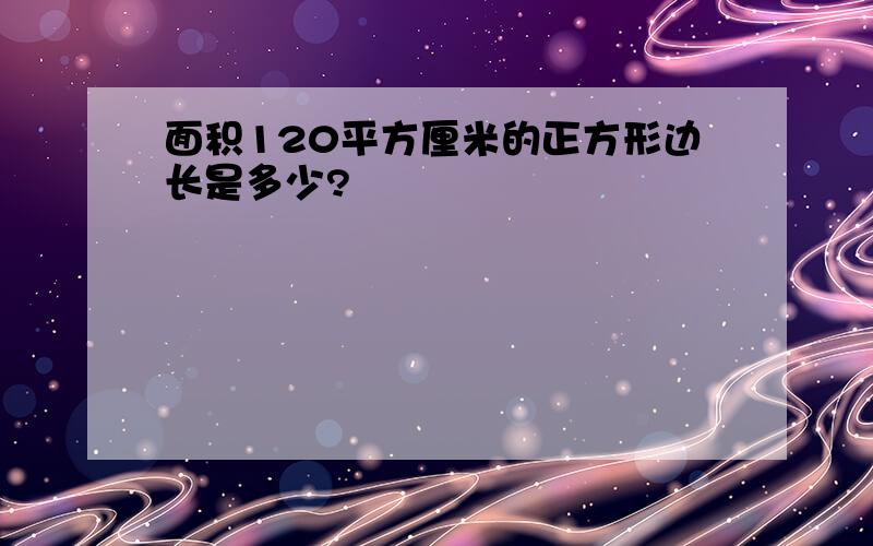 面积120平方厘米的正方形边长是多少?