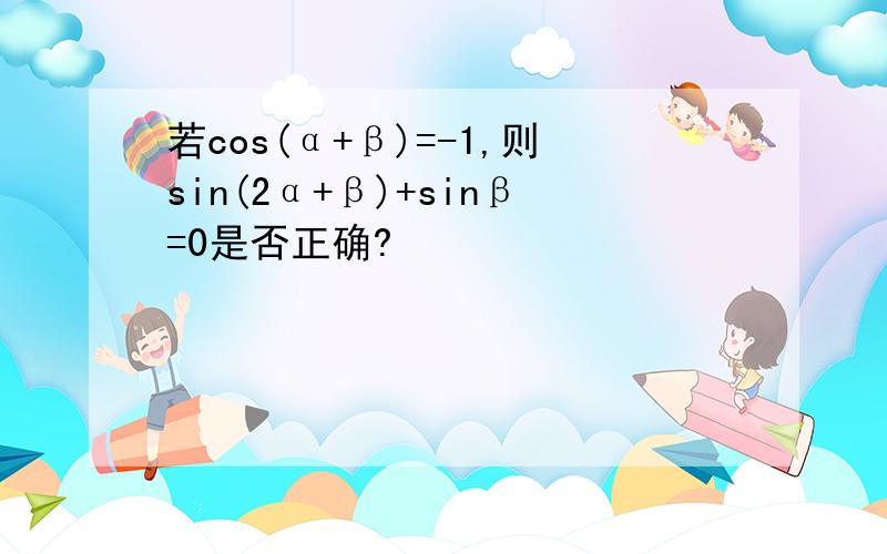 若cos(α+β)=-1,则sin(2α+β)+sinβ=0是否正确?