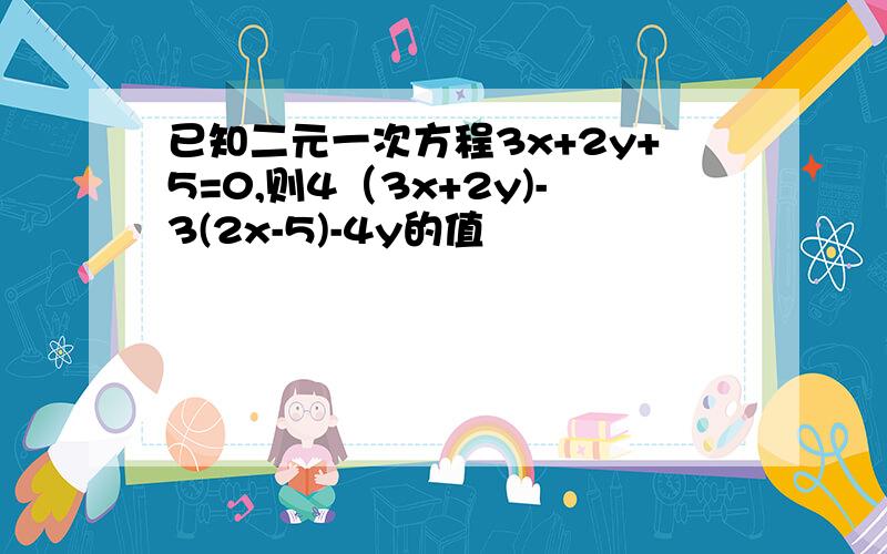 已知二元一次方程3x+2y+5=0,则4（3x+2y)-3(2x-5)-4y的值