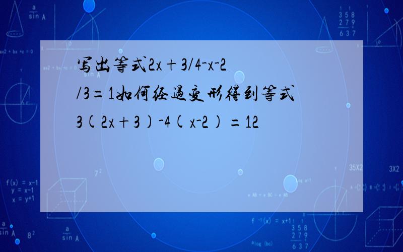 写出等式2x+3/4-x-2/3=1如何经过变形得到等式3(2x+3)-4(x-2)=12