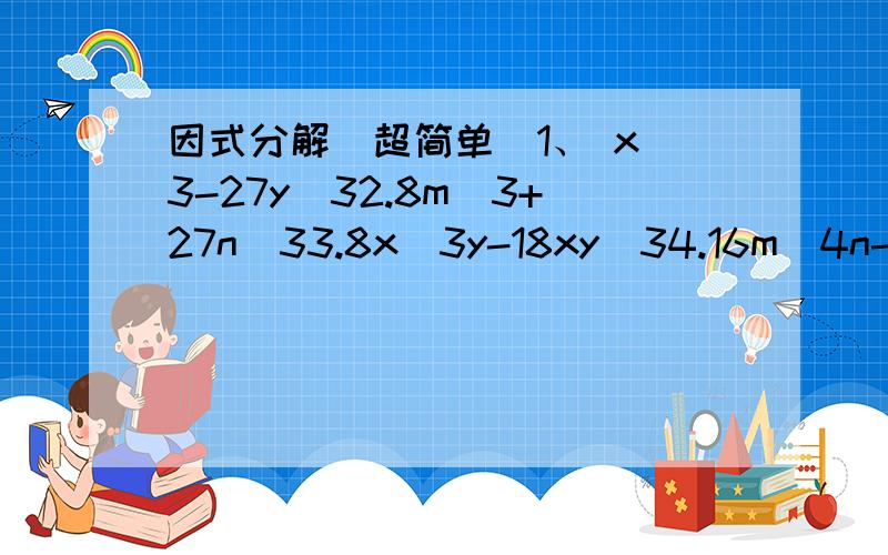 因式分解（超简单）1、 x^3-27y^32.8m^3+27n^33.8x^3y-18xy^34.16m^4n-54mn